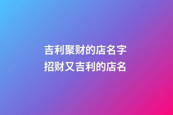 吉利聚财的店名字 招财又吉利的店名-第1张-店铺起名-玄机派